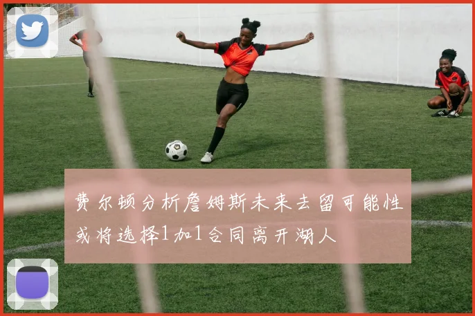 费尔顿分析詹姆斯未来去留可能性或将选择1加1合同离开湖人