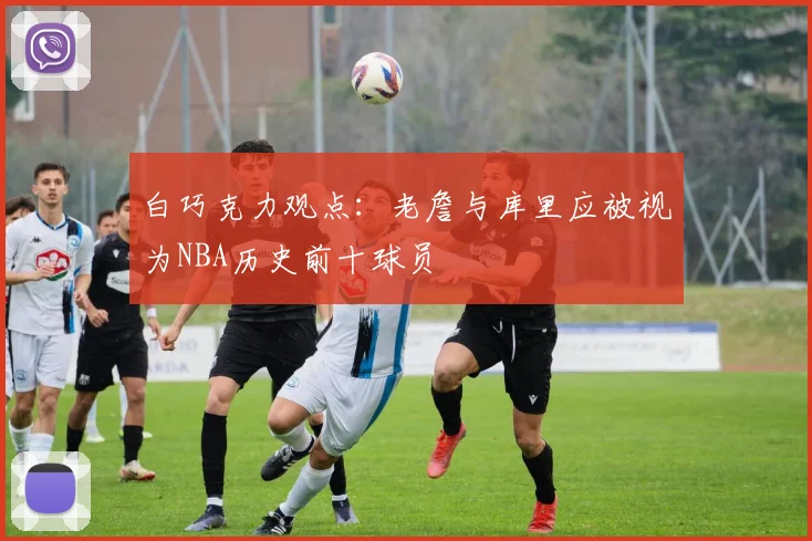 白巧克力观点：老詹与库里应被视为NBA历史前十球员