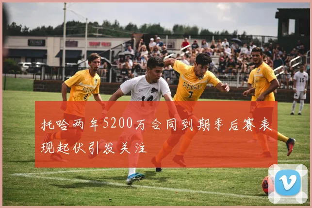 托哈两年5200万合同到期季后赛表现起伏引发关注