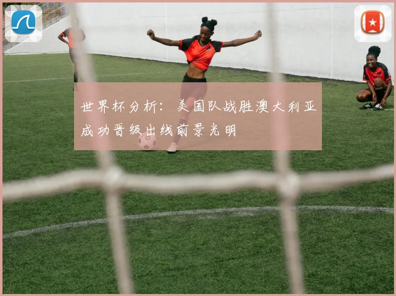 世界杯分析：美国队战胜澳大利亚成功晋级出线前景光明