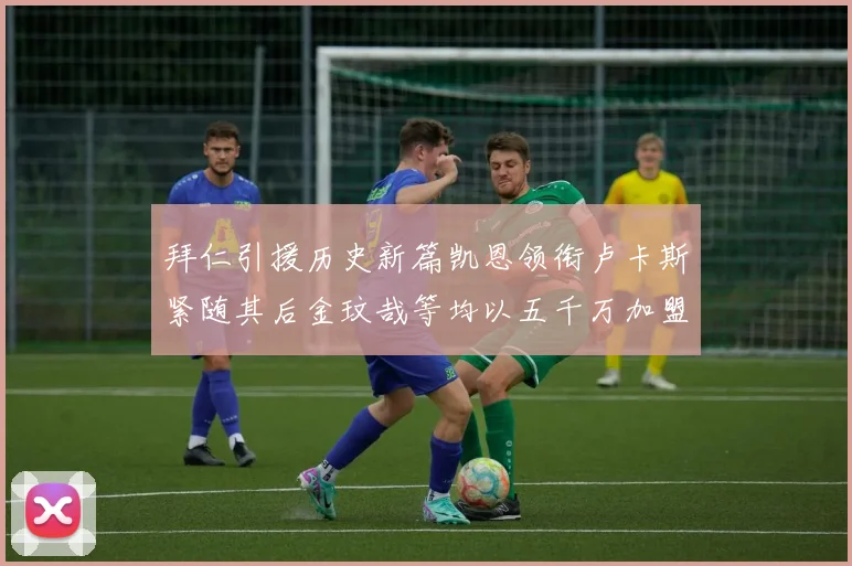 拜仁引援历史新篇凯恩领衔卢卡斯紧随其后金玟哉等均以五千万加盟