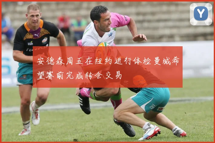安德森周五在纽约进行体检曼城希望赛前完成转会交易