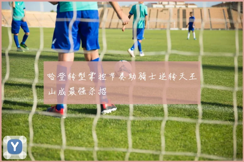 哈登转型掌控节奏助骑士逆转天王山成最强杀招