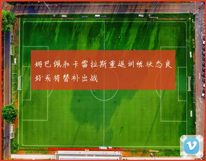 姆巴佩和卡雷拉斯重返训练状态良好或将替补出战