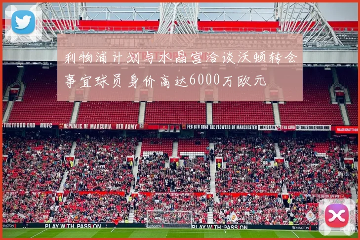 利物浦计划与水晶宫洽谈沃顿转会事宜球员身价高达6000万欧元