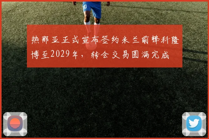 热那亚正式宣布签约米兰前锋科隆博至2029年，转会交易圆满完成