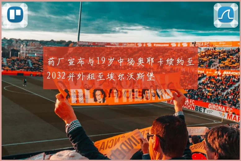 药厂宣布与19岁中场奥耶卡续约至2032并外租至埃尔沃斯堡
