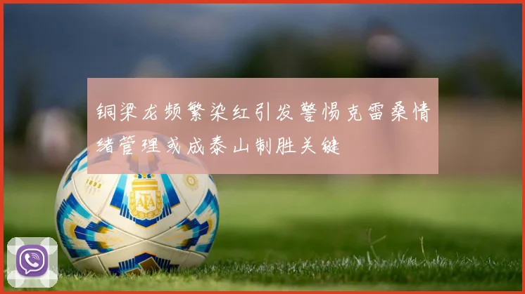 铜梁龙频繁染红引发警惕克雷桑情绪管理或成泰山制胜关键