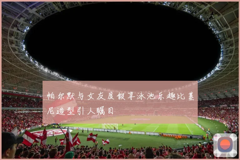 帕尔默与女友度假享泳池乐趣比基尼造型引人瞩目