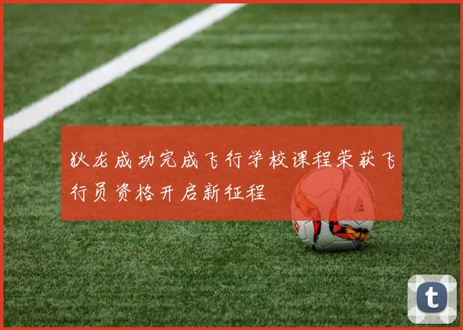 狄龙成功完成飞行学校课程荣获飞行员资格开启新征程