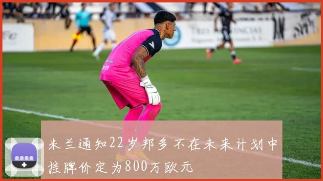 米兰通知22岁邦多不在未来计划中挂牌价定为800万欧元