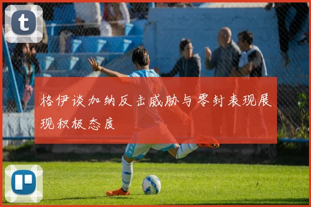 格伊谈加纳反击威胁与零封表现展现积极态度