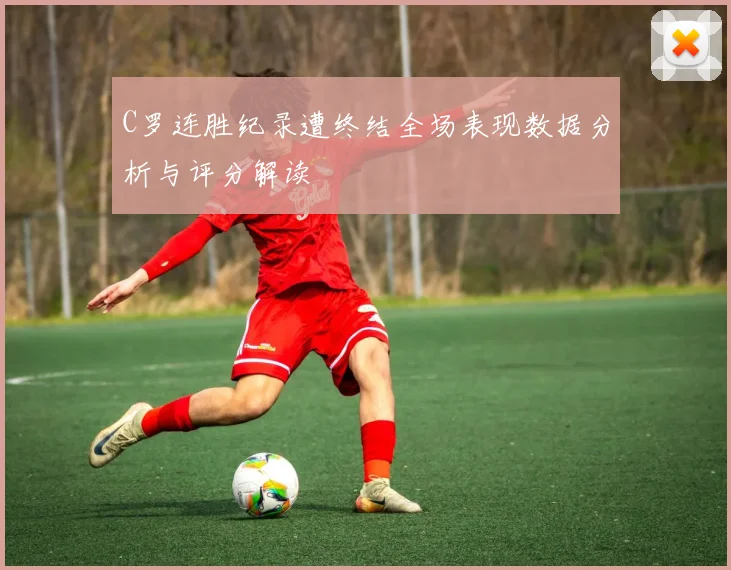 C罗连胜纪录遭终结全场表现数据分析与评分解读