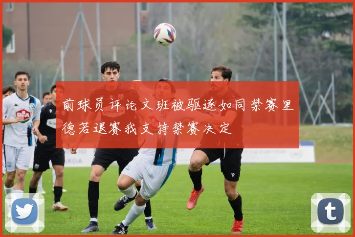 前球员评论文班被驱逐如同禁赛里德若退赛我支持禁赛决定