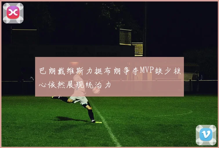 巴朗戴维斯力挺布朗争夺MVP缺少核心依然展现统治力