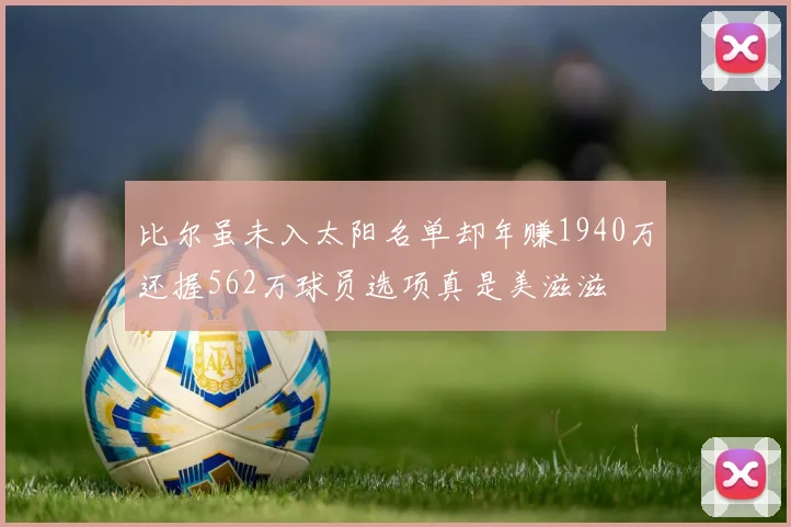 比尔虽未入太阳名单却年赚1940万还握562万球员选项真是美滋滋