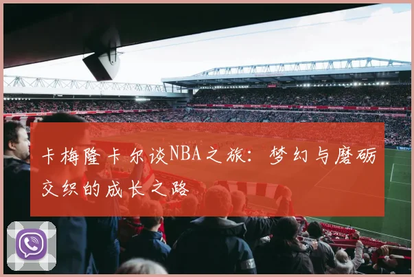 卡梅隆卡尔谈NBA之旅：梦幻与磨砺交织的成长之路