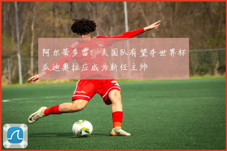 阿尔蒂多雷：美国队有望夺世界杯瓜迪奥拉应成为新任主帅